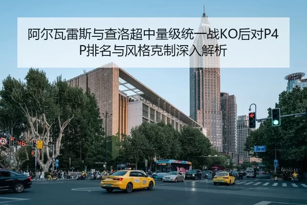 阿尔瓦雷斯与查洛超中量级统一战KO后对P4P排名与风格克制深入解析