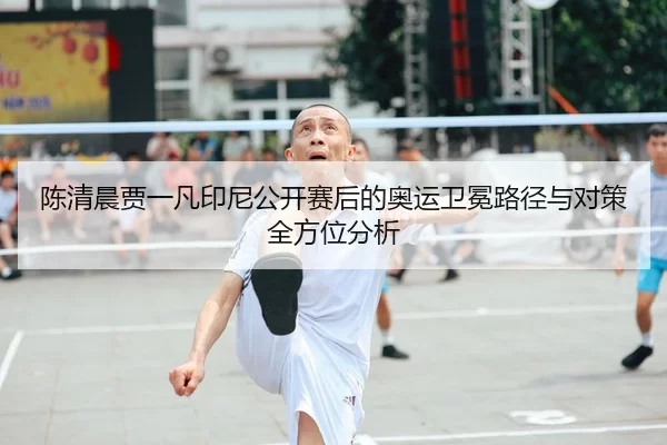 陈清晨贾一凡印尼公开赛后的奥运卫冕路径与对策全方位分析