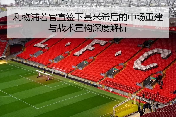 利物浦若官宣签下基米希后的中场重建与战术重构深度解析