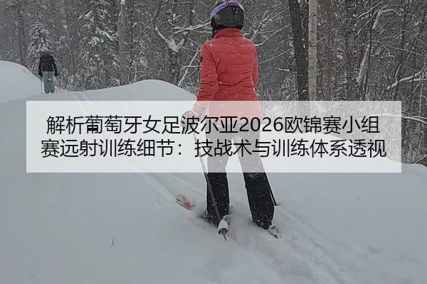 解析葡萄牙女足波尔亚2026欧锦赛小组赛远射训练细节：技战术与训练体系透视