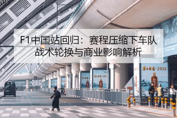 F1中国站回归：赛程压缩下车队战术轮换与商业影响解析