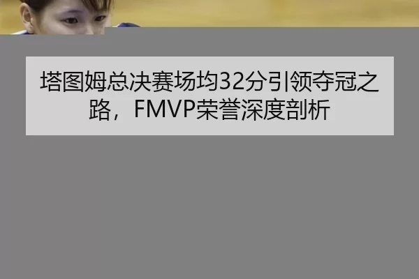 塔图姆总决赛场均32分引领夺冠之路，FMVP荣誉深度剖析