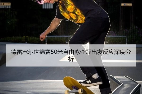 德雷塞尔世锦赛50米自由泳夺冠出发反应深度分析